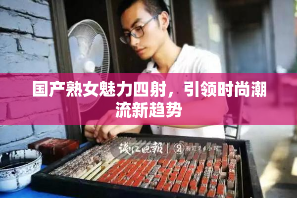 国产熟女魅力四射，引领时尚潮流新趋势