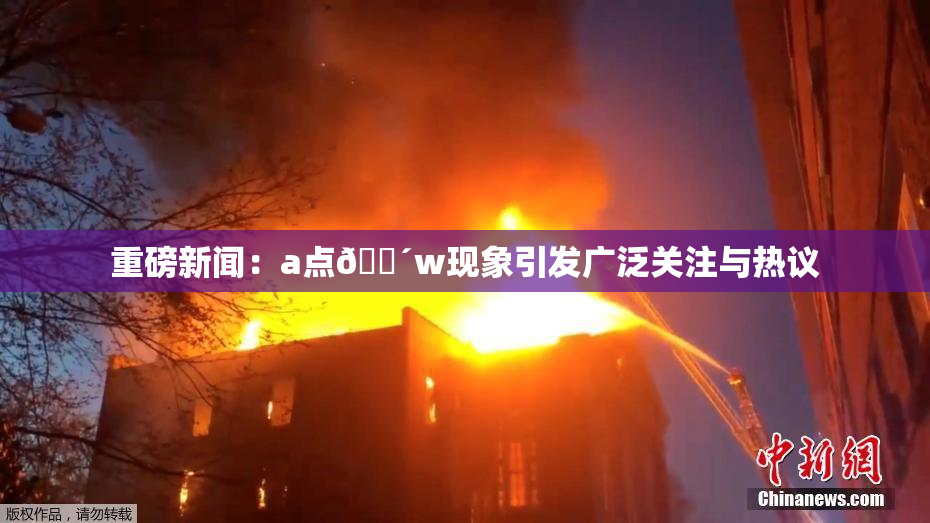重磅新闻：a点🔴w现象引发广泛关注与热议