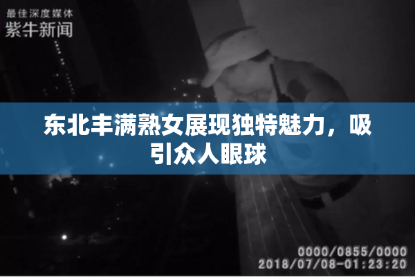 东北丰满熟女展现独特魅力，吸引众人眼球