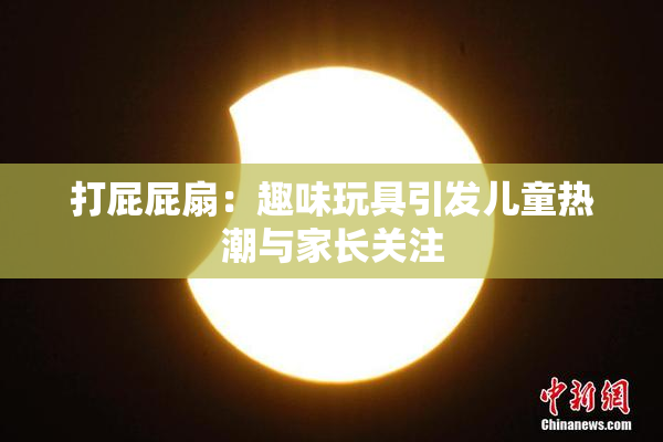 打屁屁扇：趣味玩具引发儿童热潮与家长关注