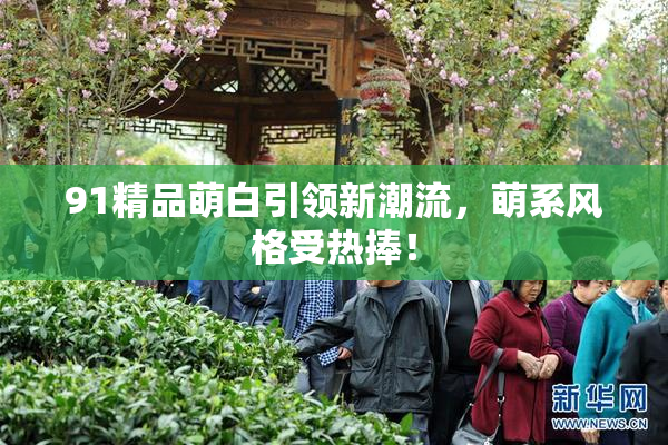91精品萌白引领新潮流，萌系风格受热捧！