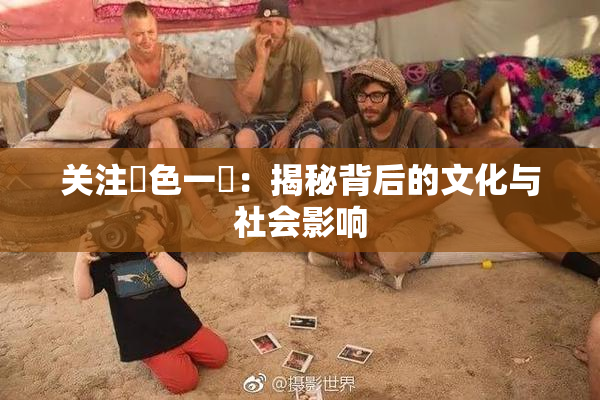 关注黃色一級：揭秘背后的文化与社会影响
