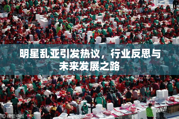 明星乱亚引发热议，行业反思与未来发展之路