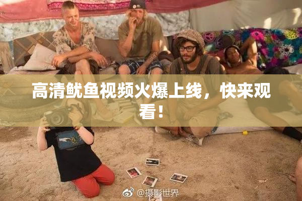 高清鱿鱼视频火爆上线，快来观看！