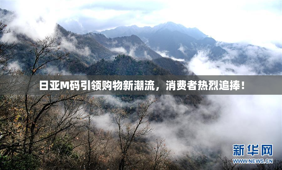 日亚M码引领购物新潮流，消费者热烈追捧！
