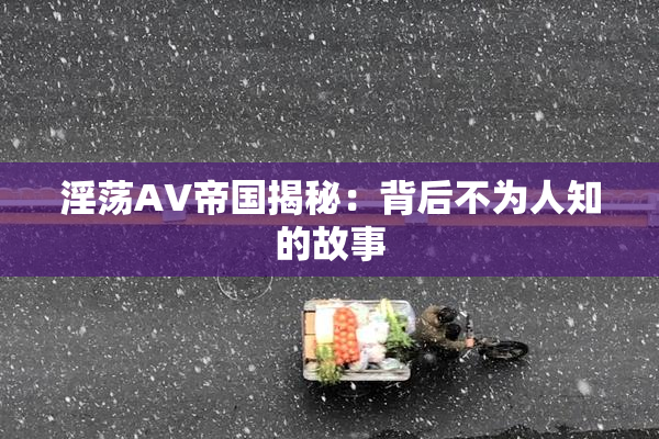 淫荡AV帝国揭秘：背后不为人知的故事