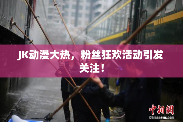 JK动漫大热，粉丝狂欢活动引发关注！