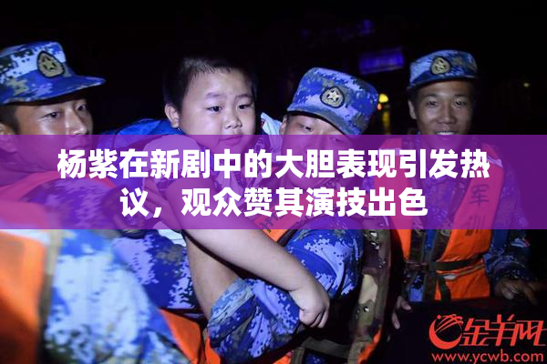 杨紫在新剧中的大胆表现引发热议，观众赞其演技出色