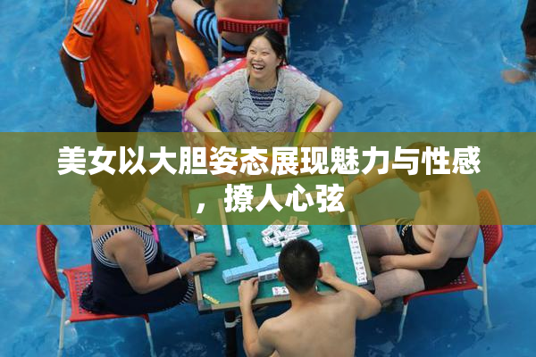 美女以大胆姿态展现魅力与性感，撩人心弦