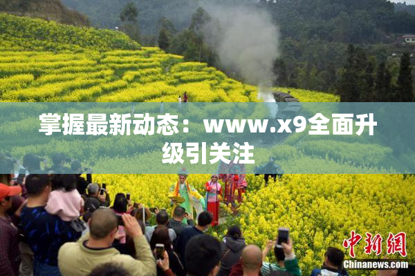 掌握最新动态：www.x9全面升级引关注