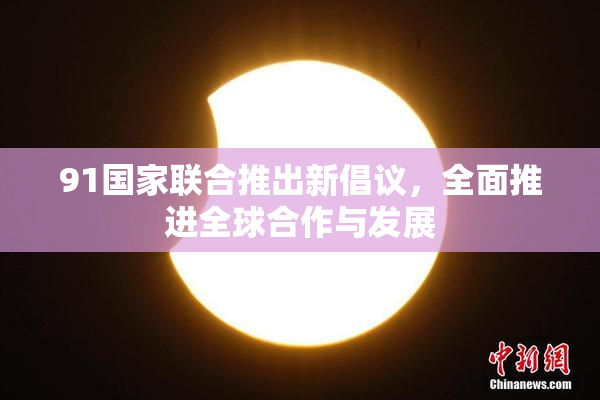 91国家联合推出新倡议，全面推进全球合作与发展