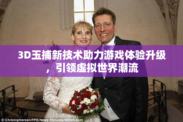 3D玉捕新技术助力游戏体验升级，引领虚拟世界潮流