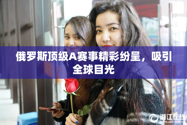 俄罗斯顶级A赛事精彩纷呈，吸引全球目光