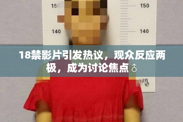 18禁影片引发热议，观众反应两极，成为讨论焦点♂