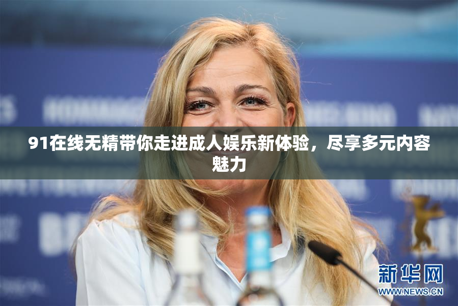 91在线无精带你走进成人娱乐新体验，尽享多元内容魅力