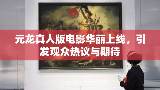 元龙真人版电影华丽上线，引发观众热议与期待