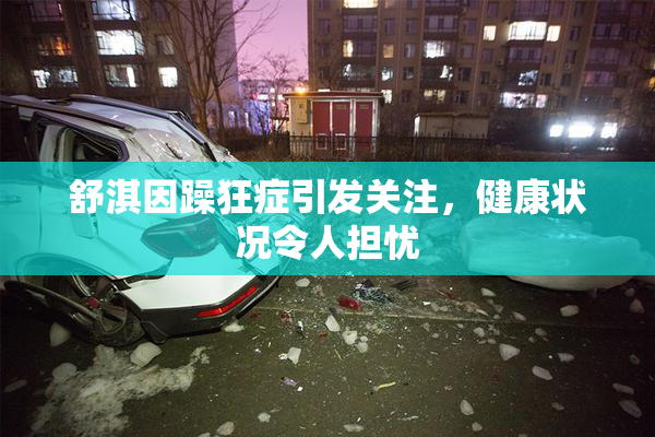 舒淇因躁狂症引发关注，健康状况令人担忧