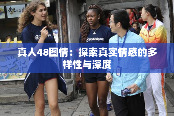 真人48图情：探索真实情感的多样性与深度