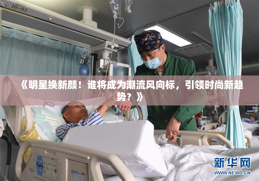 《明星换新颜！谁将成为潮流风向标，引领时尚新趋势？》