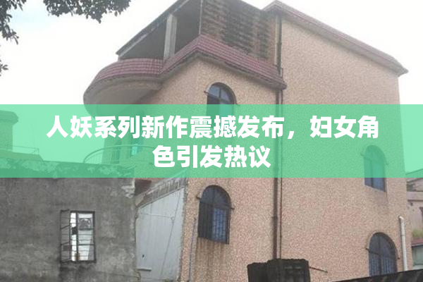 人妖系列新作震撼发布，妇女角色引发热议