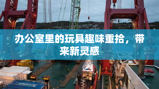 办公室里的玩具趣味重拾，带来新灵感