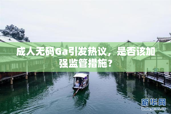 成人无码Ga引发热议，是否该加强监管措施？