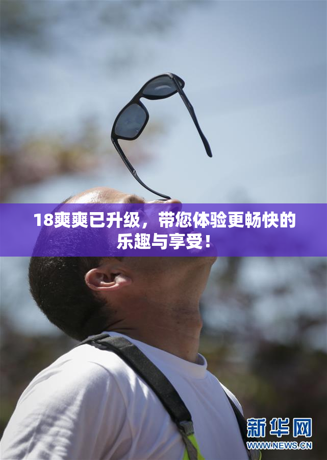 18爽爽已升级，带您体验更畅快的乐趣与享受！