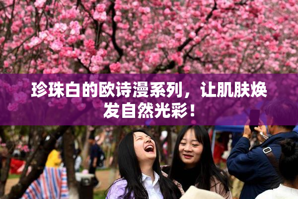 珍珠白的欧诗漫系列，让肌肤焕发自然光彩！