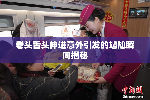 老头舌头伸进意外引发的尴尬瞬间揭秘