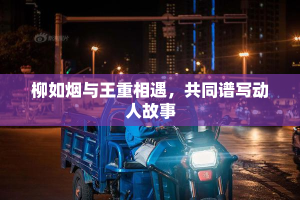 柳如烟与王重相遇，共同谱写动人故事
