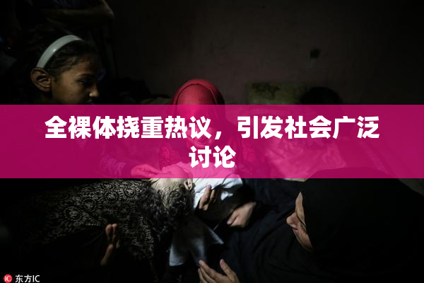 全裸体挠重热议，引发社会广泛讨论