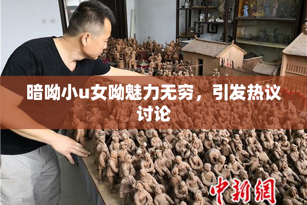 暗呦小u女呦魅力无穷，引发热议讨论