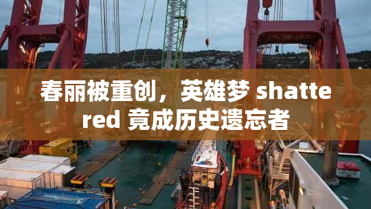 春丽被重创，英雄梦 shattered 竟成历史遗忘者