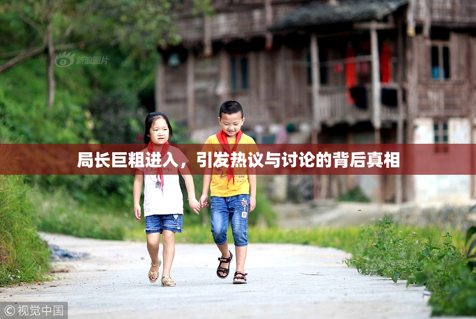 局长巨粗进入，引发热议与讨论的背后真相