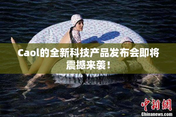 Caol的全新科技产品发布会即将震撼来袭！