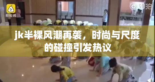 jk半裸风潮再袭，时尚与尺度的碰撞引发热议