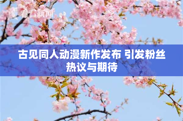 古见同人动漫新作发布 引发粉丝热议与期待
