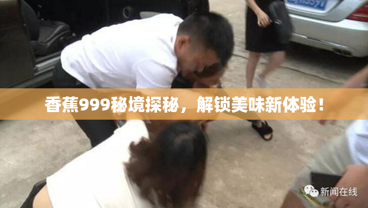 香蕉999秘境探秘，解锁美味新体验！