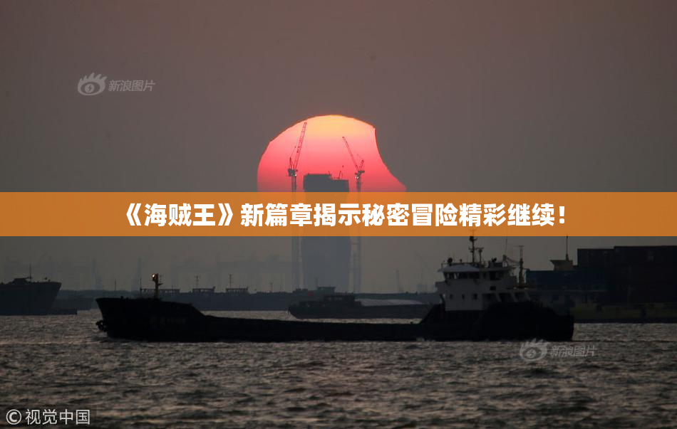 《海贼王》新篇章揭示秘密冒险精彩继续！
