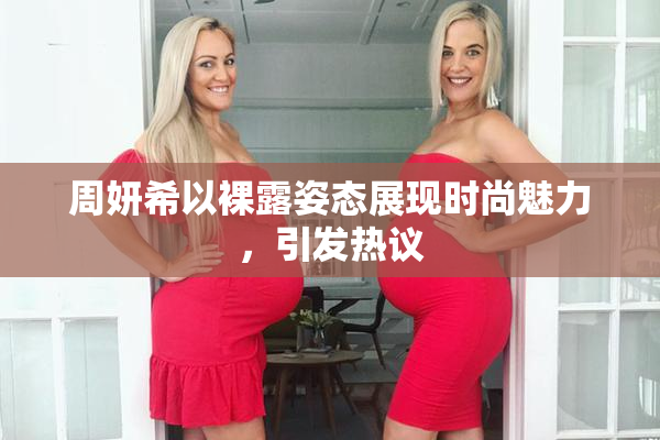周妍希以裸露姿态展现时尚魅力，引发热议