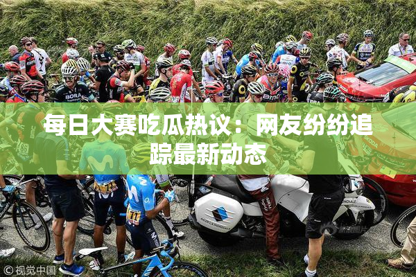 每日大赛吃瓜热议：网友纷纷追踪最新动态