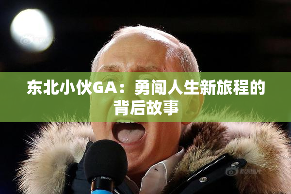 东北小伙GA：勇闯人生新旅程的背后故事