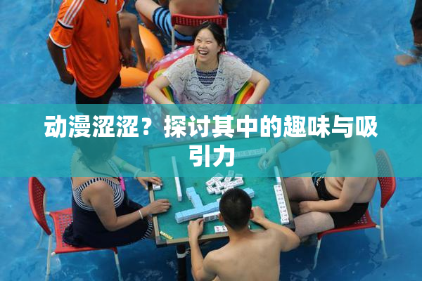 动漫涩涩？探讨其中的趣味与吸引力