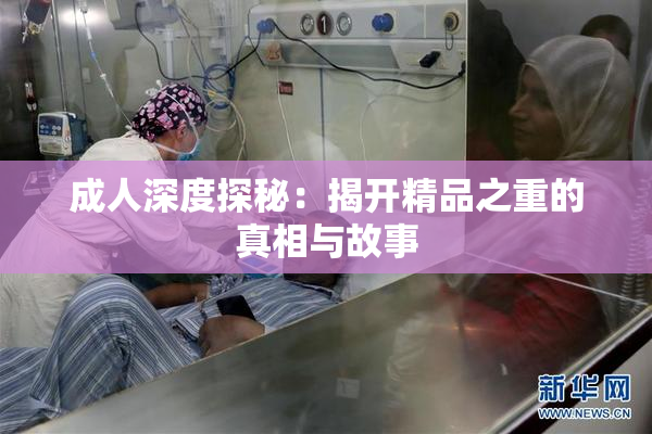 成人深度探秘：揭开精品之重的真相与故事