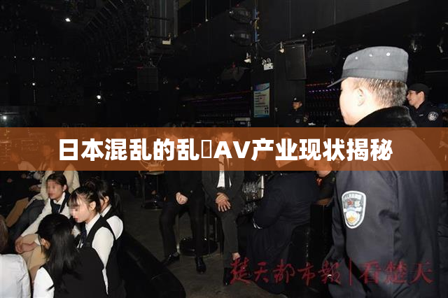 日本混乱的乱婬AV产业现状揭秘