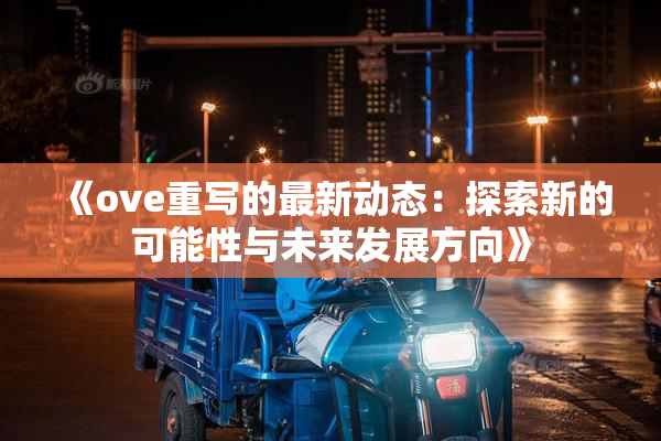 《ove重写的最新动态：探索新的可能性与未来发展方向》