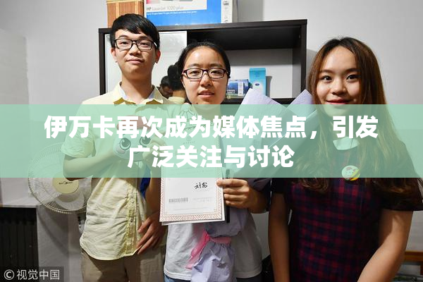 伊万卡再次成为媒体焦点，引发广泛关注与讨论