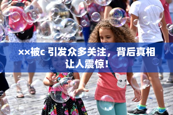 ××被c 引发众多关注，背后真相让人震惊！
