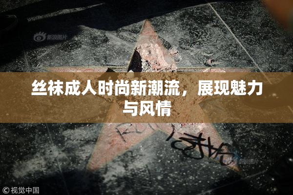 丝袜成人时尚新潮流，展现魅力与风情