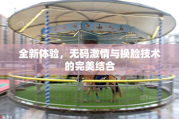 全新体验，无码激情与换脸技术的完美结合